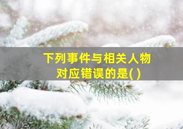 下列事件与相关人物对应错误的是( )